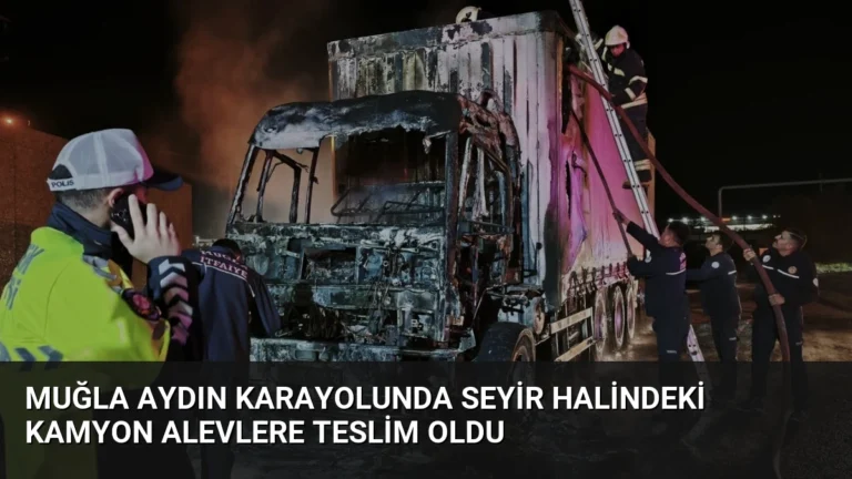 Muğla Aydın Karayolunda Seyir Halindeki Kamyon Alevlere Teslim Oldu